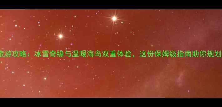 图片 1月国外旅游攻略：冰雪奇缘与温暖海岛双重体验，这份保姆级指南助你规划完美行程