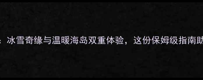 图片 1月国外旅游攻略：冰雪奇缘与温暖海岛双重体验，这份保姆级指南助你规划完美行程2