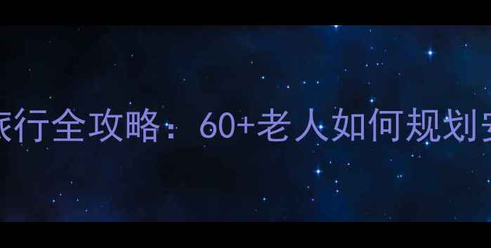 图片 2008年银发族旅行全攻略：60+老人如何规划安全舒适老年游