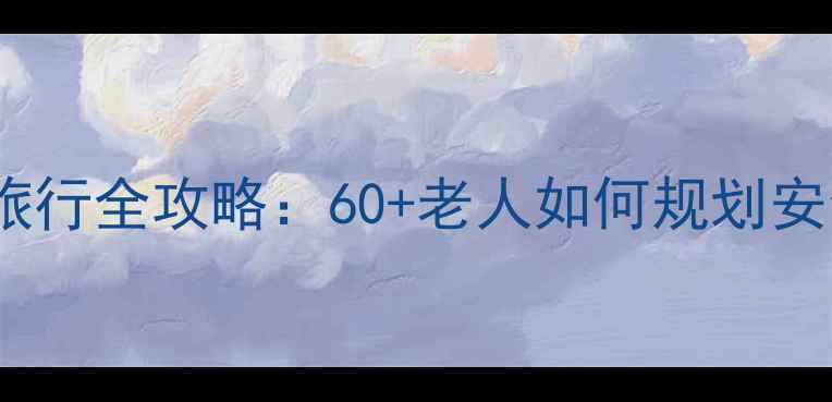 图片 2008年银发族旅行全攻略：60+老人如何规划安全舒适老年游1