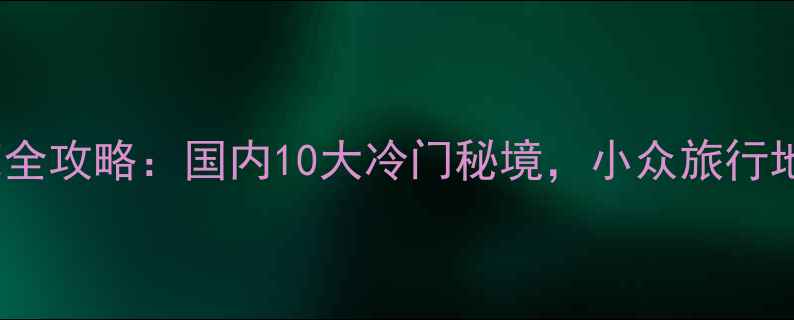 图片 6月避暑赏花全攻略：国内10大冷门秘境，小众旅行地清单出炉！
