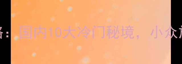 图片 6月避暑赏花全攻略：国内10大冷门秘境，小众旅行地清单出炉！1