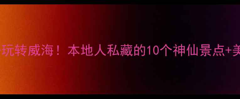 图片 ✨人均800+玩转威海！本地人私藏的10个神仙景点+美食攻略🌊2