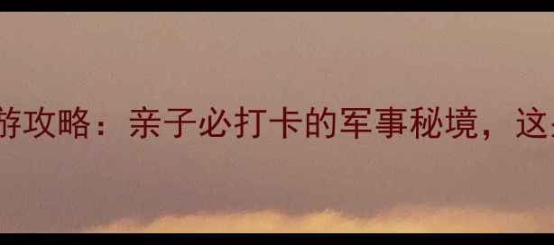 图片 ✨北京海军博物馆深度游攻略：亲子必打卡的军事秘境，这些隐藏玩法你知道吗？1
