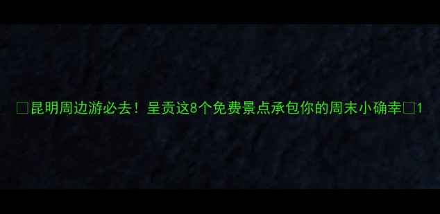 图片 ✨昆明周边游必去！呈贡这8个免费景点承包你的周末小确幸✨1