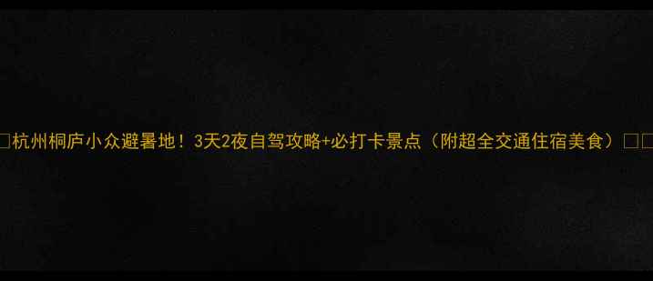 图片 ✨杭州桐庐小众避暑地！3天2夜自驾攻略+必打卡景点（附超全交通住宿美食）🚗💨