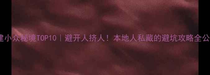 图片 ✨福建小众秘境TOP10｜避开人挤人！本地人私藏的避坑攻略全公开📍2