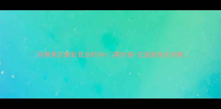 图片 ✨西栅景区最新营业时间+门票价格+交通路线全攻略✨