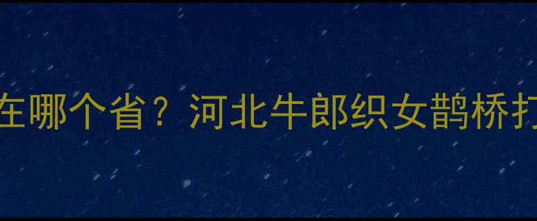 图片 ✨鹊桥景点在哪个省？河北牛郎织女鹊桥打卡全攻略✨