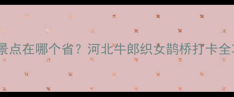 图片 ✨鹊桥景点在哪个省？河北牛郎织女鹊桥打卡全攻略✨1