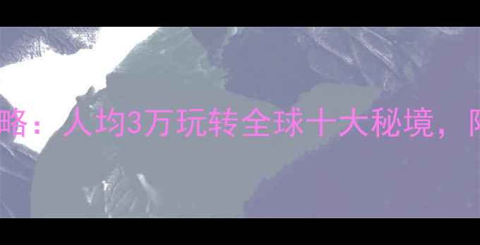 图片 七人旅行全攻略：人均3万玩转全球十大秘境，附详细行程表1