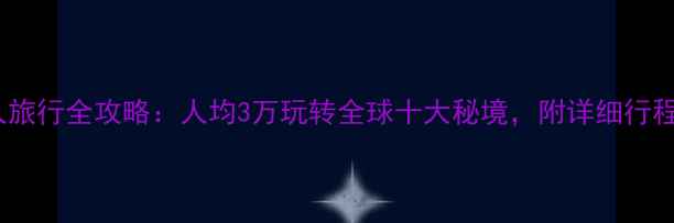 图片 七人旅行全攻略：人均3万玩转全球十大秘境，附详细行程表2
