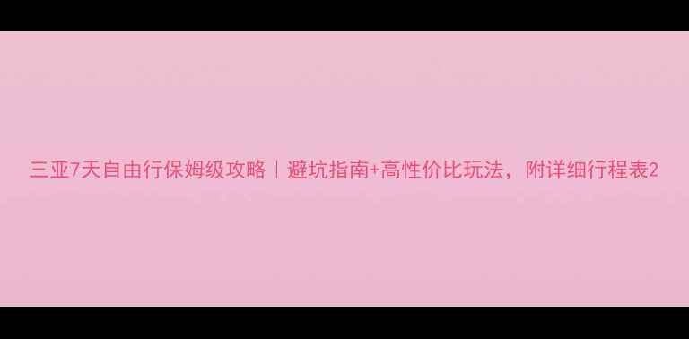 图片 三亚7天自由行保姆级攻略｜避坑指南+高性价比玩法，附详细行程表2