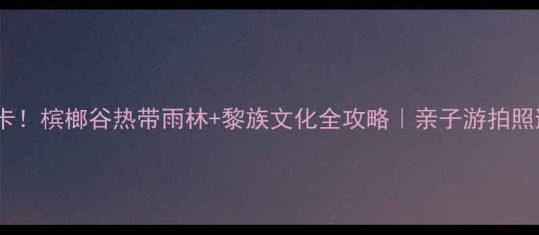 图片 三亚必打卡！槟榔谷热带雨林+黎族文化全攻略｜亲子游拍照避坑指南1