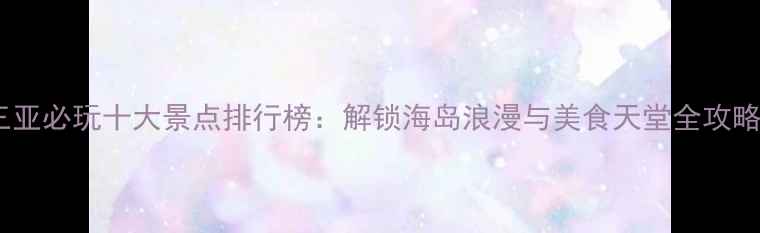 图片 三亚必玩十大景点排行榜：解锁海岛浪漫与美食天堂全攻略1