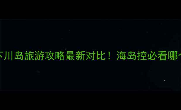 图片 上川岛vs下川岛旅游攻略最新对比！海岛控必看哪个更值得去