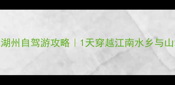 图片 上海到湖州自驾游攻略｜1天穿越江南水乡与山水秘境
