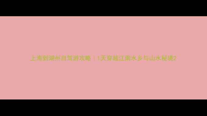 图片 上海到湖州自驾游攻略｜1天穿越江南水乡与山水秘境2