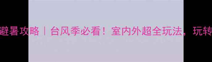 图片 上海台风天避暑攻略｜台风季必看！室内外超全玩法，玩转魔都不用慌
