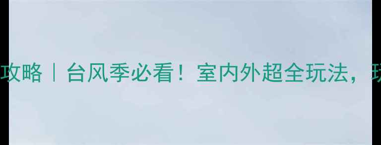 图片 上海台风天避暑攻略｜台风季必看！室内外超全玩法，玩转魔都不用慌1