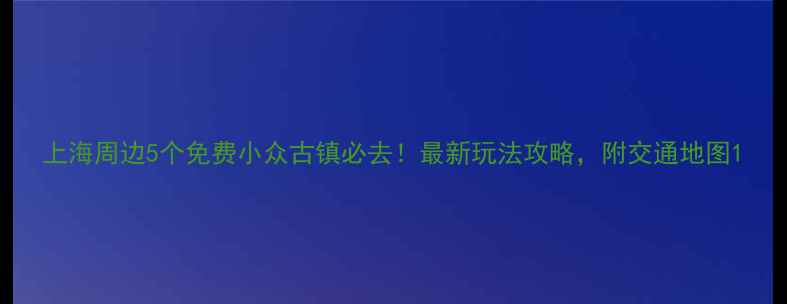 图片 上海周边5个免费小众古镇必去！最新玩法攻略，附交通地图1