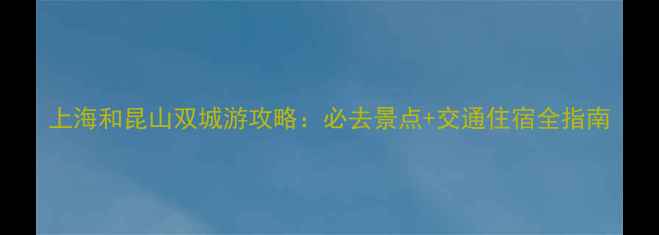图片 上海和昆山双城游攻略：必去景点+交通住宿全指南