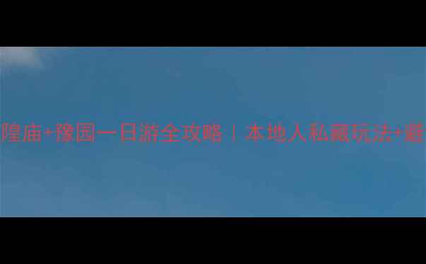 图片 上海城隍庙+豫园一日游全攻略｜本地人私藏玩法+避坑指南