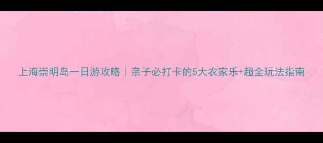 图片 上海崇明岛一日游攻略｜亲子必打卡的5大农家乐+超全玩法指南