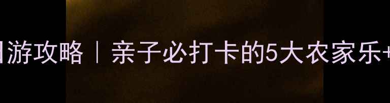 图片 上海崇明岛一日游攻略｜亲子必打卡的5大农家乐+超全玩法指南2