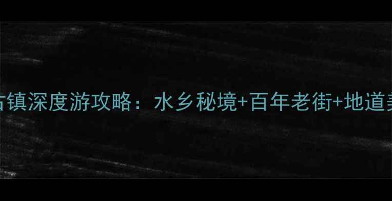 图片 上海川沙古镇深度游攻略：水乡秘境+百年老街+地道美食全指南