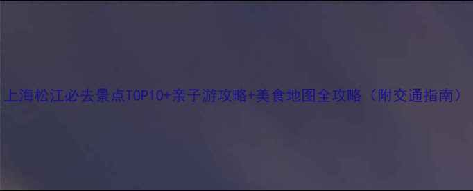 图片 上海松江必去景点TOP10+亲子游攻略+美食地图全攻略（附交通指南）