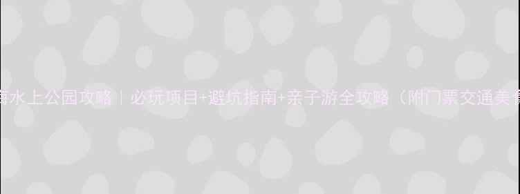 图片 上海水上公园攻略｜必玩项目+避坑指南+亲子游全攻略（附门票交通美食）