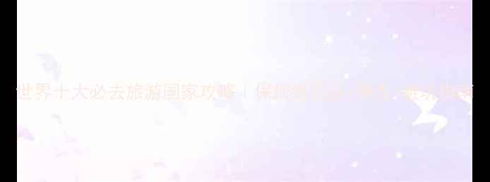 图片 世界十大必去旅游国家攻略｜保姆级签证+景点+避坑指南