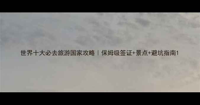 图片 世界十大必去旅游国家攻略｜保姆级签证+景点+避坑指南1