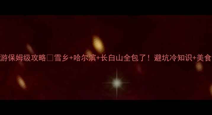 图片 东北春节旅游保姆级攻略✨雪乡+哈尔滨+长白山全包了！避坑冷知识+美食清单速存🔥