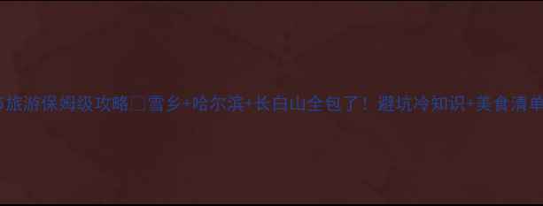 图片 东北春节旅游保姆级攻略✨雪乡+哈尔滨+长白山全包了！避坑冷知识+美食清单速存🔥1
