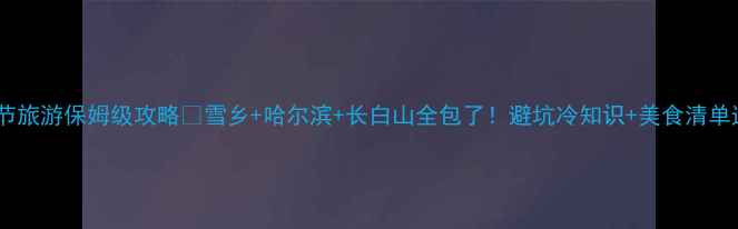 图片 东北春节旅游保姆级攻略✨雪乡+哈尔滨+长白山全包了！避坑冷知识+美食清单速存🔥2