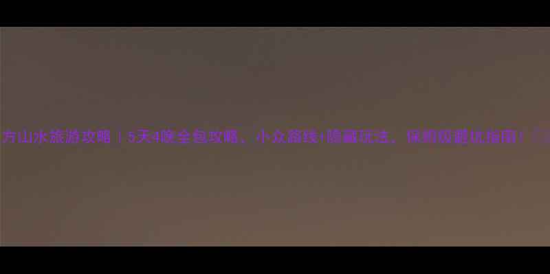 图片 东方山水旅游攻略｜5天4晚全包攻略，小众路线+隐藏玩法，保姆级避坑指南！🌿✨