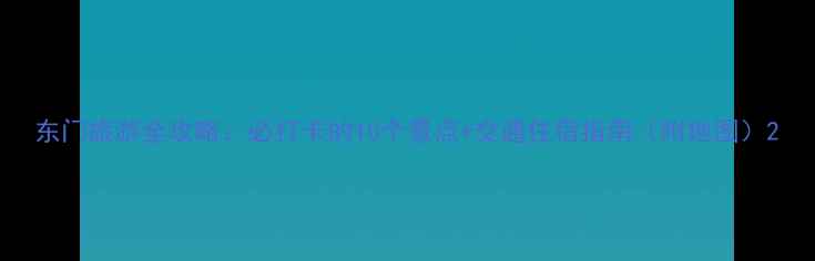 图片 东门旅游全攻略：必打卡的10个景点+交通住宿指南（附地图）2