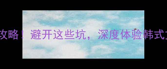 图片 中国人去韩国旅游必看攻略！避开这些坑，深度体验韩式文化+美食+购物全指南2