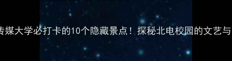 图片 中国传媒大学必打卡的10个隐藏景点！探秘北电校园的文艺与时尚1