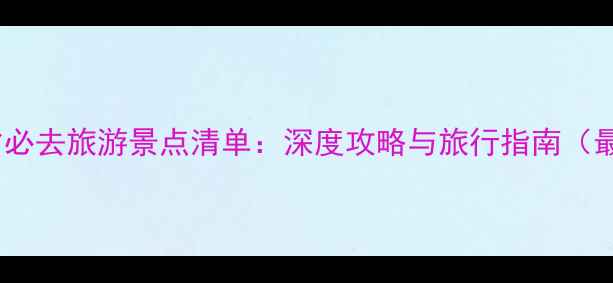 图片 中国各省必去旅游景点清单：深度攻略与旅行指南（最新版）1