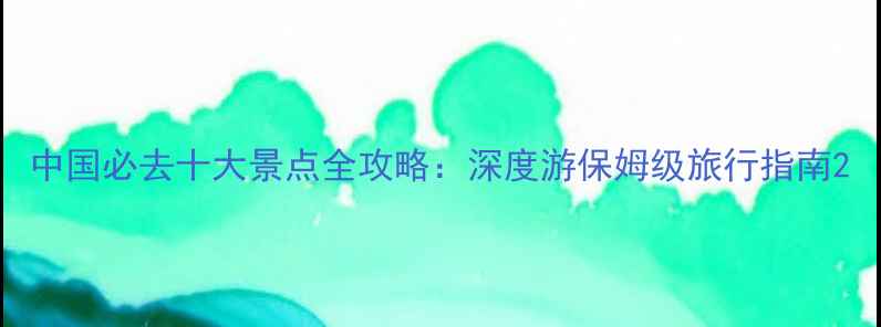 图片 中国必去十大景点全攻略：深度游保姆级旅行指南2
