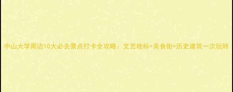 图片 中山大学周边10大必去景点打卡全攻略：文艺地标+美食街+历史建筑一次玩转