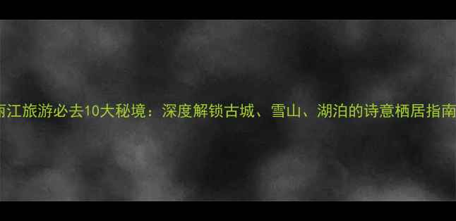 图片 丽江旅游必去10大秘境：深度解锁古城、雪山、湖泊的诗意栖居指南1