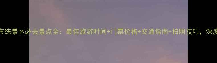 图片 乌兰布统景区必去景点全：最佳旅游时间+门票价格+交通指南+拍照技巧，深度攻略