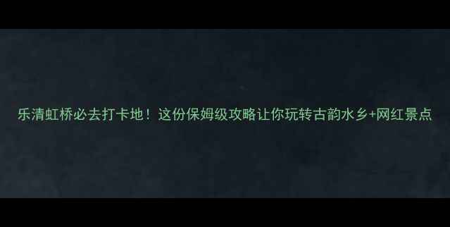 图片 乐清虹桥必去打卡地！这份保姆级攻略让你玩转古韵水乡+网红景点