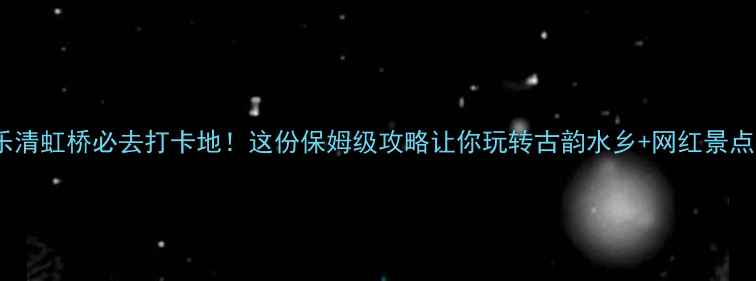 图片 乐清虹桥必去打卡地！这份保姆级攻略让你玩转古韵水乡+网红景点1