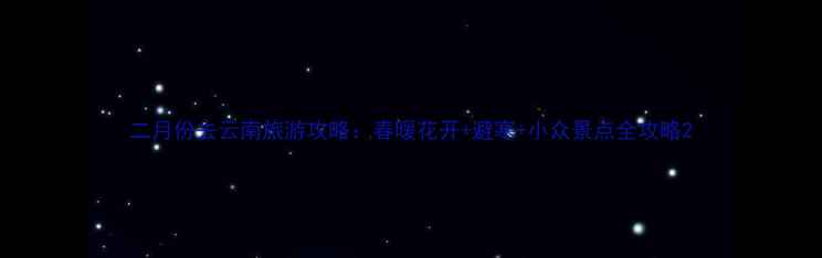 图片 二月份去云南旅游攻略：春暖花开+避寒+小众景点全攻略2