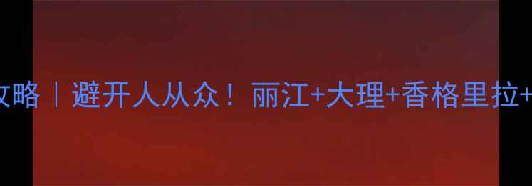 图片 云南5天小众自助游攻略｜避开人从众！丽江+大理+香格里拉+泸沽湖高性价比路线